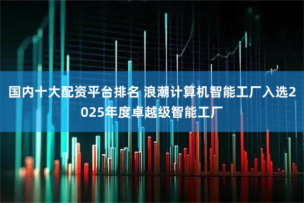 国内十大配资平台排名 浪潮计算机智能工厂入选2025年度卓越级智能工厂
