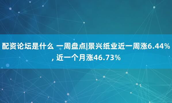 配资论坛是什么 一周盘点|景兴纸业近一周涨6.44%, 近一个月涨46.73%