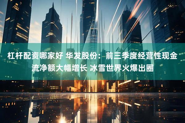 杠杆配资哪家好 华发股份：前三季度经营性现金流净额大幅增长 冰雪世界火爆出圈