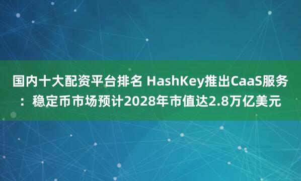 国内十大配资平台排名 HashKey推出CaaS服务：稳定币市场预计2028年市值达2.8万亿美元