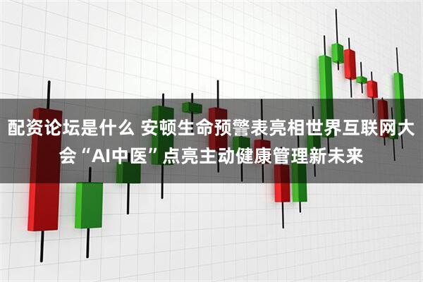 配资论坛是什么 安顿生命预警表亮相世界互联网大会“AI中医”点亮主动健康管理新未来
