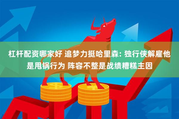 杠杆配资哪家好 追梦力挺哈里森: 独行侠解雇他是甩锅行为 阵容不整是战绩糟糕主因