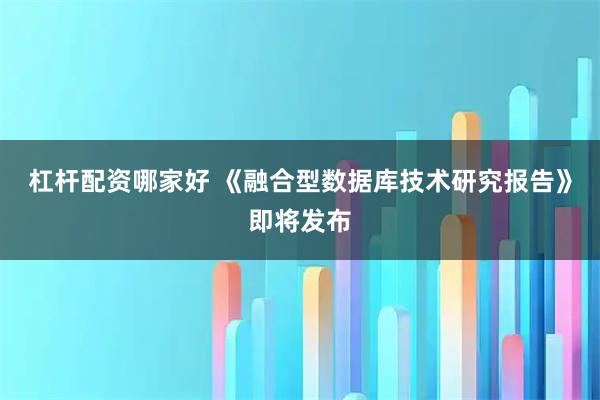 杠杆配资哪家好 《融合型数据库技术研究报告》即将发布