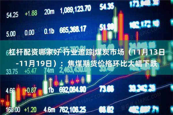 杠杆配资哪家好 行业追踪|煤炭市场（11月13日-11月19日）：焦煤期货价格环比大幅下跌