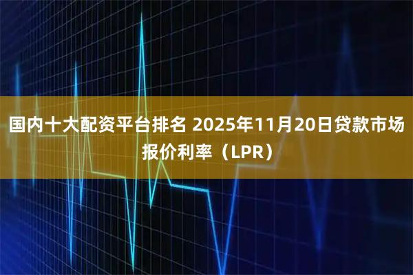 国内十大配资平台排名 2025年11月20日贷款市场报价利率（LPR）