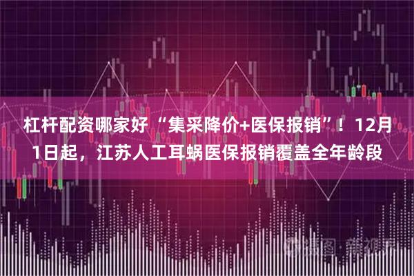 杠杆配资哪家好 “集采降价+医保报销”！12月1日起，江苏人工耳蜗医保报销覆盖全年龄段