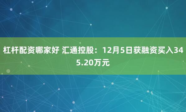 杠杆配资哪家好 汇通控股：12月5日获融资买入345.20万元