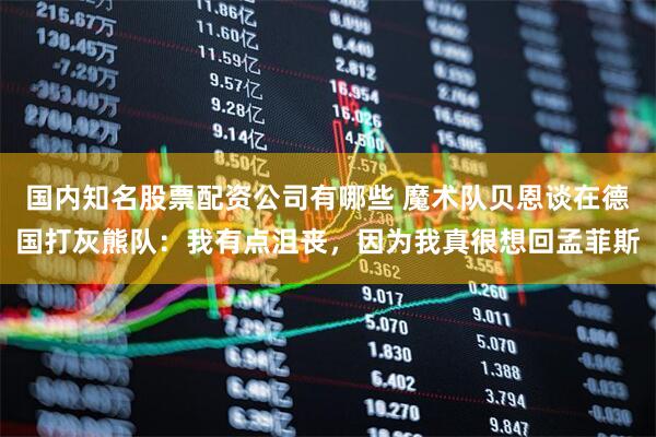 国内知名股票配资公司有哪些 魔术队贝恩谈在德国打灰熊队：我有点沮丧，因为我真很想回孟菲斯