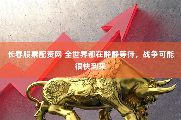 长春股票配资网 全世界都在静静等待，战争可能很快到来
