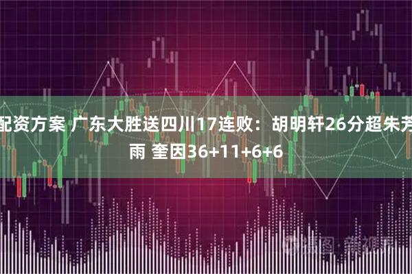 配资方案 广东大胜送四川17连败：胡明轩26分超朱芳雨 奎因36+11+6+6