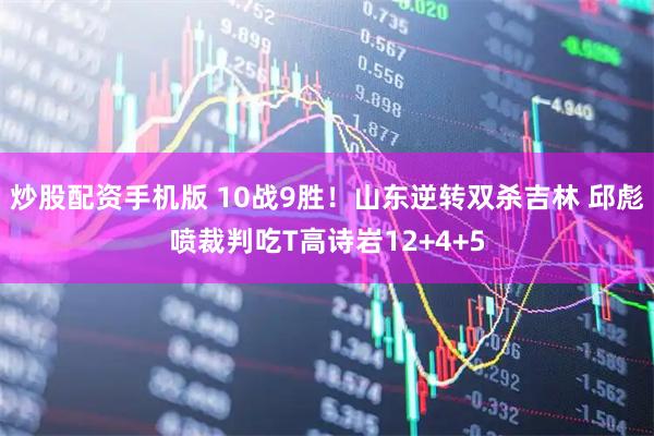 炒股配资手机版 10战9胜！山东逆转双杀吉林 邱彪喷裁判吃T高诗岩12+4+5