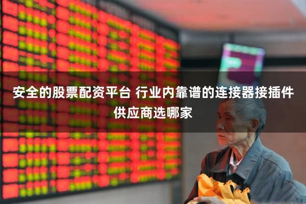 安全的股票配资平台 行业内靠谱的连接器接插件供应商选哪家