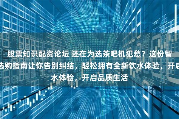 股票知识配资论坛 还在为选茶吧机犯愁？这份智能茶吧机选购指南让你告别纠结，轻松拥有全新饮水体验，开启品质生活