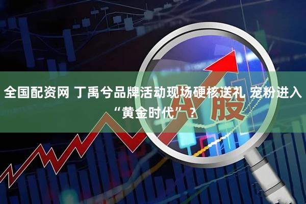 全国配资网 丁禹兮品牌活动现场硬核送礼 宠粉进入“黄金时代” ？