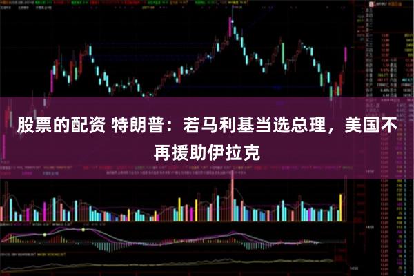 股票的配资 特朗普：若马利基当选总理，美国不再援助伊拉克
