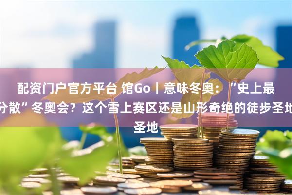 配资门户官方平台 馆Go丨意味冬奥：“史上最分散”冬奥会？这个雪上赛区还是山形奇绝的徒步圣地