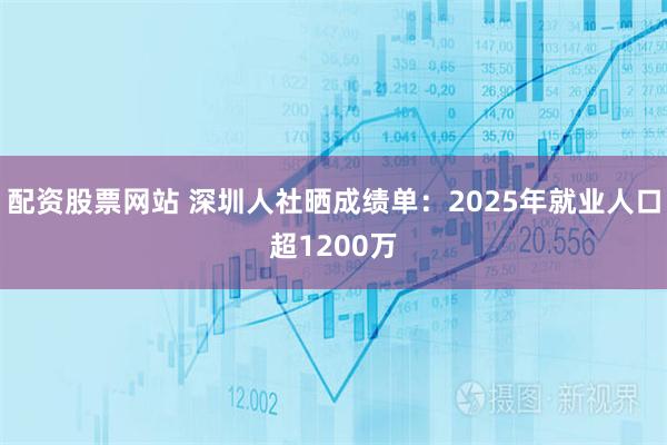 配资股票网站 深圳人社晒成绩单：2025年就业人口超1200万