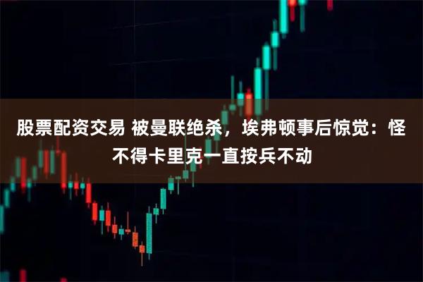 股票配资交易 被曼联绝杀，埃弗顿事后惊觉：怪不得卡里克一直按兵不动