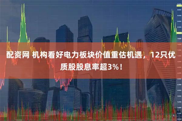 配资网 机构看好电力板块价值重估机遇，12只优质股股息率超3%！