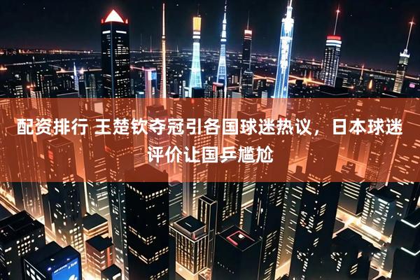 配资排行 王楚钦夺冠引各国球迷热议，日本球迷评价让国乒尴尬