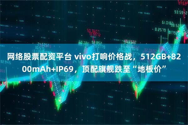 网络股票配资平台 vivo打响价格战，512GB+8200mAh+IP69，顶配旗舰跌至“地板价”