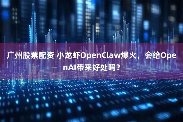 广州股票配资 小龙虾OpenClaw爆火，会给OpenAI带来好处吗？