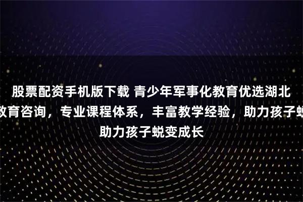 股票配资手机版下载 青少年军事化教育优选湖北省明善教育咨询，专业课程体系，丰富教学经验，助力孩子蜕变成长